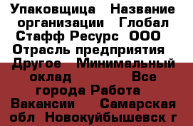 Упаковщица › Название организации ­ Глобал Стафф Ресурс, ООО › Отрасль предприятия ­ Другое › Минимальный оклад ­ 35 000 - Все города Работа » Вакансии   . Самарская обл.,Новокуйбышевск г.